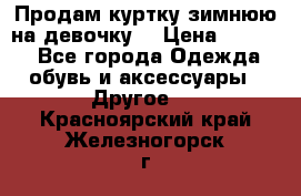 Продам куртку зимнюю на девочку. › Цена ­ 5 500 - Все города Одежда, обувь и аксессуары » Другое   . Красноярский край,Железногорск г.